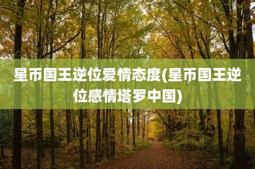 星币国王逆位爱情态度(星币国王逆位感情塔罗中国)