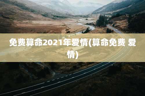 免费算命2021年爱情(算命免费 爱情)