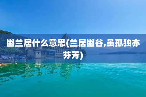 幽兰居什么意思(兰居幽谷,虽孤独亦芬芳)