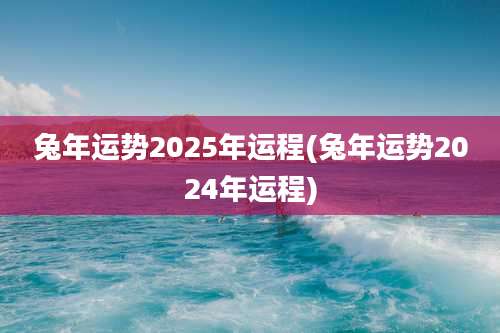 兔年运势2025年运程(兔年运势2024年运程)