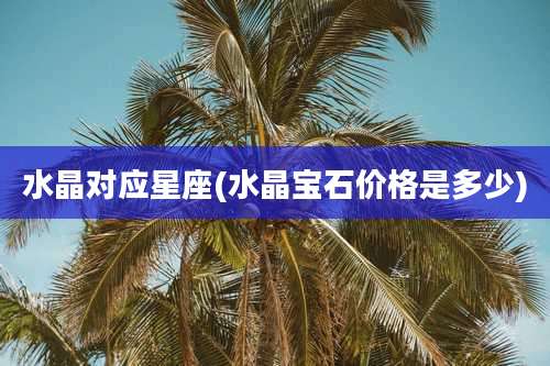 水晶对应星座(水晶宝石价格是多少)