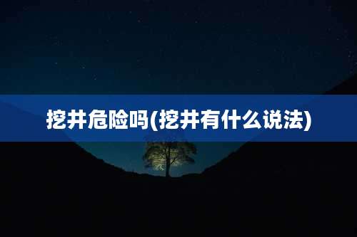 挖井危险吗(挖井有什么说法)