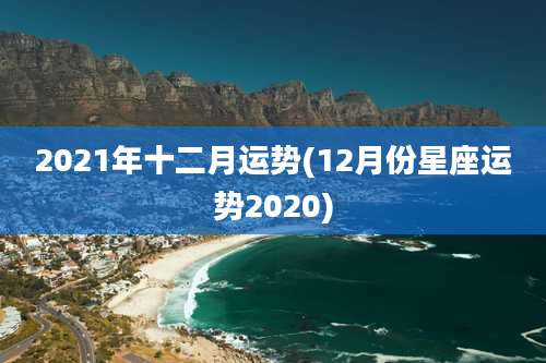 2021年十二月运势(12月份星座运势2020)