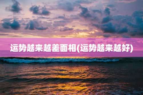 运势越来越差面相(运势越来越好)