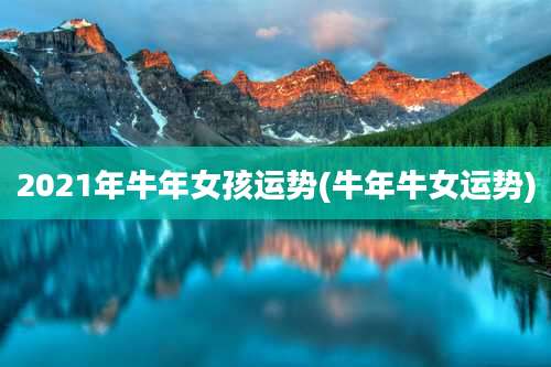 2021年牛年女孩运势(牛年牛女运势)