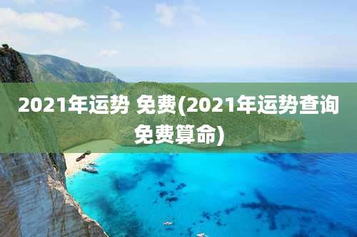 2021年运势 免费(2021年运势查询免费算命)