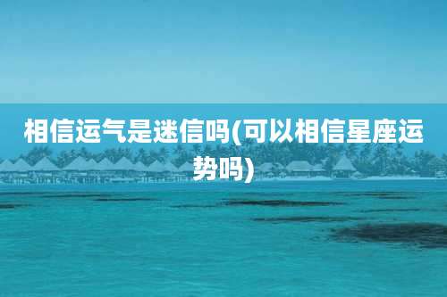 相信运气是迷信吗(可以相信星座运势吗)