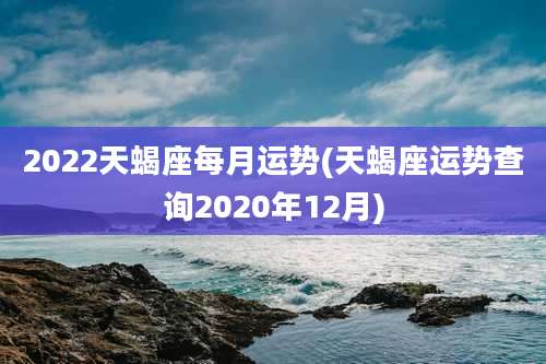 2022天蝎座每月运势(天蝎座运势查询2020年12月)