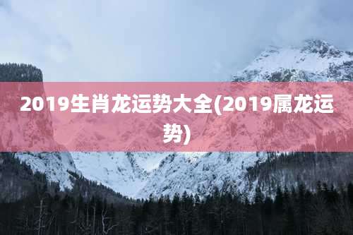 2019生肖龙运势大全(2019属龙运势)