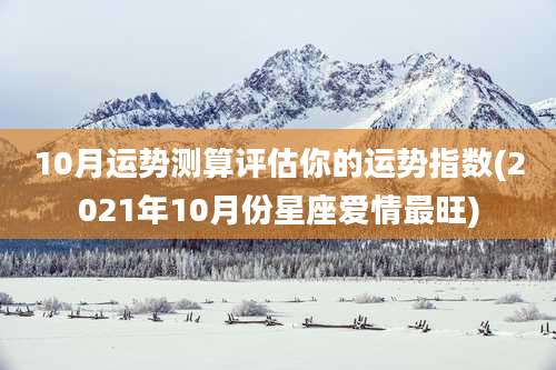 10月运势测算评估你的运势指数(2021年10月份星座爱情最旺)