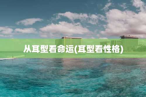 从耳型看命运(耳型看性格)