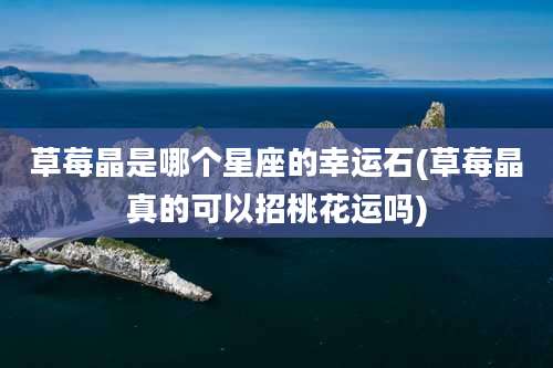 草莓晶是哪个星座的幸运石(草莓晶真的可以招桃花运吗)