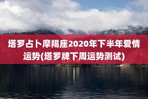 塔罗占卜摩羯座2020年下半年爱情运势(塔罗牌下周运势测试)