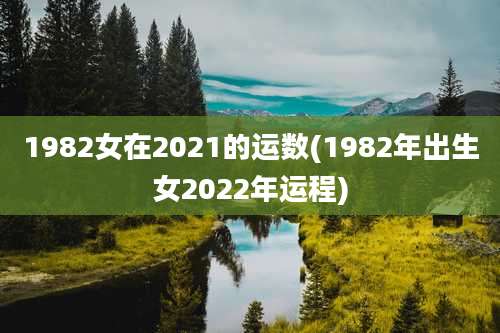 1982女在2021的运数(1982年出生女2022年运程)