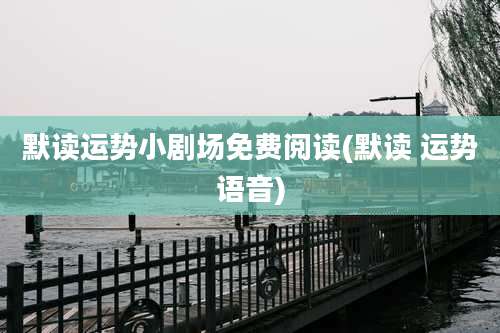 默读运势小剧场免费阅读(默读 运势语音)