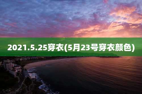 2021.5.25穿衣(5月23号穿衣颜色)