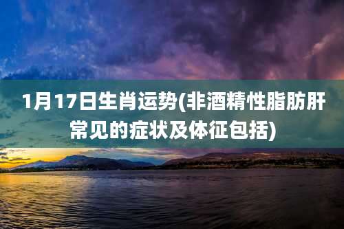 1月17日生肖运势(非酒精性脂肪肝常见的症状及体征包括)