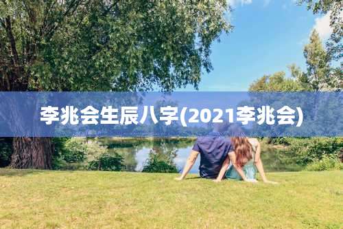 李兆会生辰八字(2021李兆会)