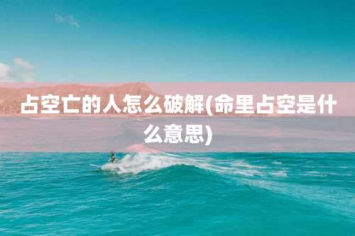 占空亡的人怎么破解(命里占空是什么意思)