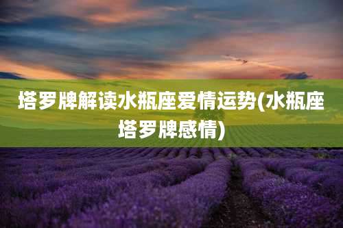 塔罗牌解读水瓶座爱情运势(水瓶座塔罗牌感情)