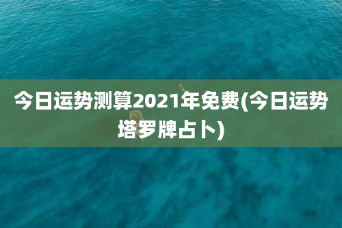 今日运势测算2021年免费(今日运势塔罗牌占卜)