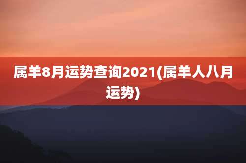 属羊8月运势查询2021(属羊人八月运势)