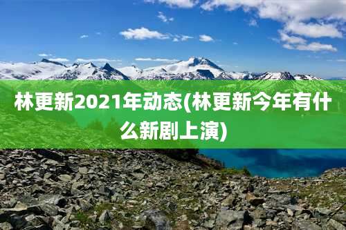 林更新2021年动态(林更新今年有什么新剧上演)
