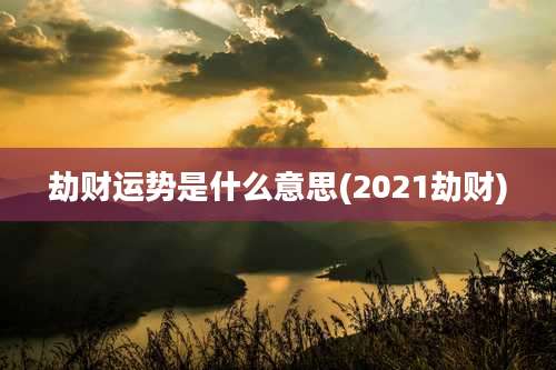 劫财运势是什么意思(2021劫财)