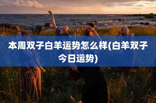 本周双子白羊运势怎么样(白羊双子今日运势)