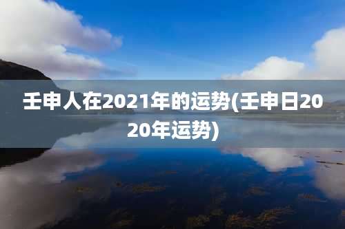 壬申人在2021年的运势(壬申日2020年运势)