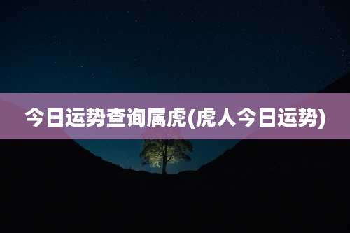 今日运势查询属虎(虎人今日运势)