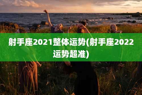 射手座2021整体运势(射手座2022运势超准)
