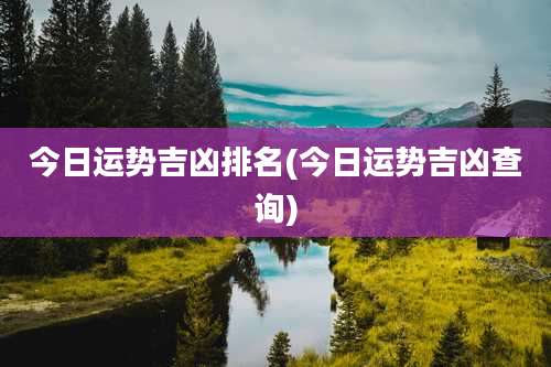 今日运势吉凶排名(今日运势吉凶查询)