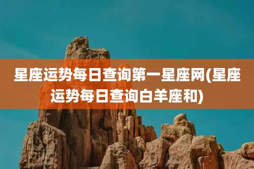 星座运势每日查询第一星座网(星座运势每日查询白羊座和)
