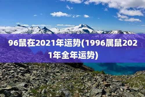 96鼠在2021年运势(1996属鼠2021年全年运势)