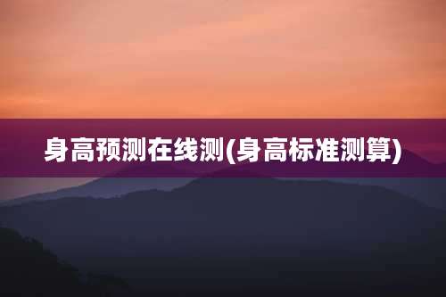 身高预测在线测(身高标准测算)