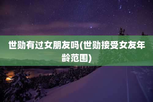 世勋有过女朋友吗(世勋接受女友年龄范围)