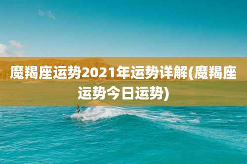 魔羯座运势2021年运势详解(魔羯座运势今日运势)
