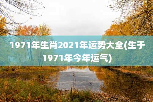 1971年生肖2021年运势大全(生于1971年今年运气)