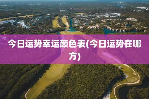 今日运势幸运颜色表(今日运势在哪方)