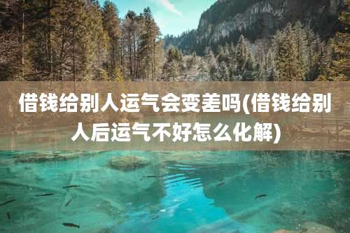 借钱给别人运气会变差吗(借钱给别人后运气不好怎么化解)