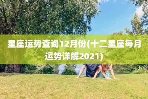 星座运势查询12月份(十二星座每月运势详解2021)