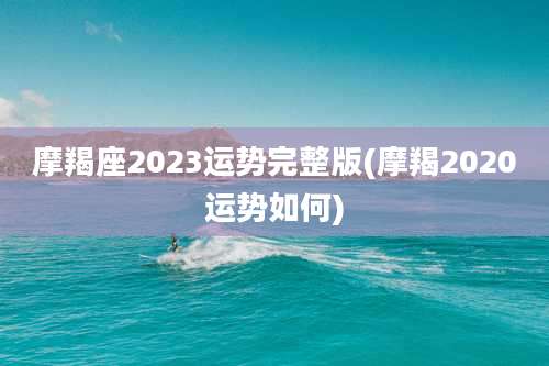 摩羯座2023运势完整版(摩羯2020运势如何)
