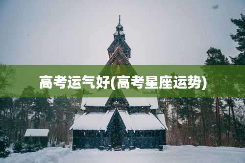 高考运气好(高考星座运势)