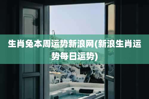 生肖兔本周运势新浪网(新浪生肖运势每日运势)
