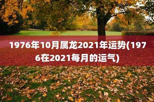 1976年10月属龙2021年运势(1976在2021每月的运气)