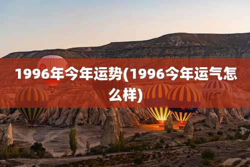 1996年今年运势(1996今年运气怎么样)