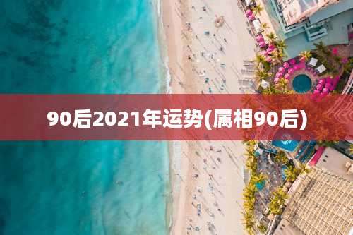 90后2021年运势(属相90后)