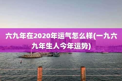 六九年在2020年运气怎么样(一九六九年生人今年运势)