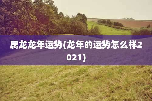 属龙龙年运势(龙年的运势怎么样2021)